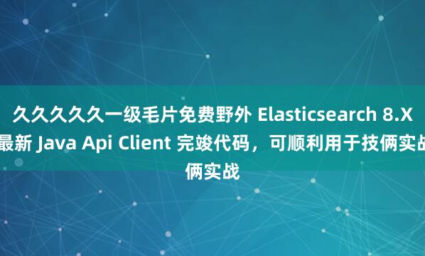 久久久久久一级毛片免费野外 Elasticsearch 8.X 最新 Java Api Client 完竣代码，可顺利用于技俩实战